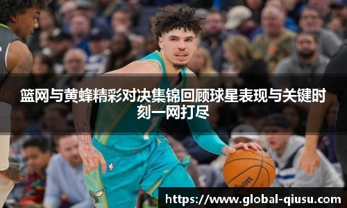 篮网与黄蜂精彩对决集锦回顾球星表现与关键时刻一网打尽